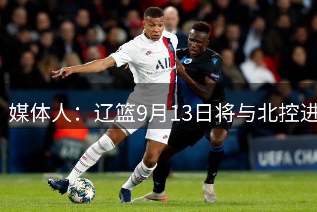 媒体人：辽篮9月13日将与北控进行热身赛 届时3外援将全部到位